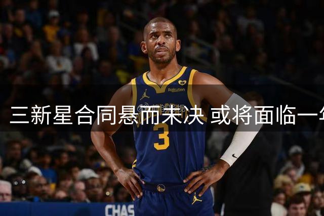 三新星合同悬而未决 或将面临一年短约考验