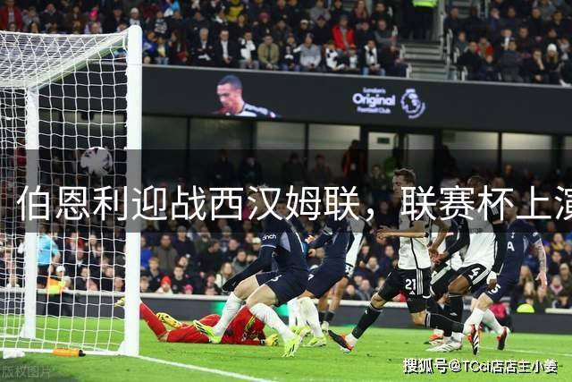 伯恩利迎战西汉姆联，联赛杯上演英超对决