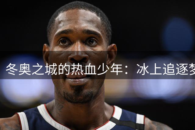 冬奥之城的热血少年：冰上追逐梦想之路
