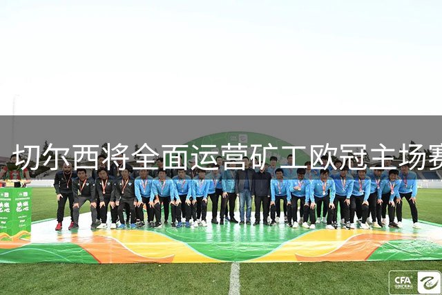 切尔西将全面运营矿工欧冠主场赛事 蓝军会员享套票优惠