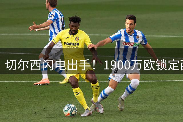 切尔西闪电出手！1900万欧锁定西甲铁闸，左路短板即将补强