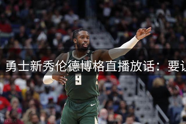 勇士新秀伦德博格直播放话：要让狄龙-布鲁克斯尝到苦头