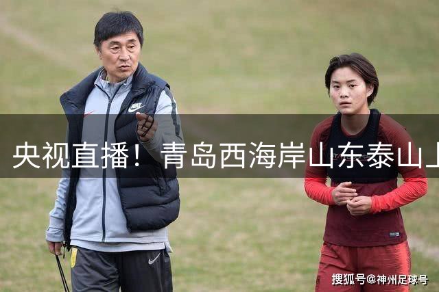 央视直播！青岛西海岸山东泰山上演齐鲁德比，蓉申渝连卡位之争