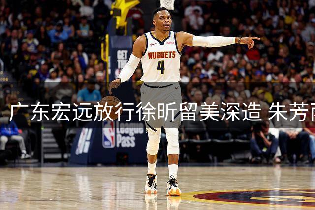 广东宏远放行徐昕留美深造 朱芳雨昔日布局显成效