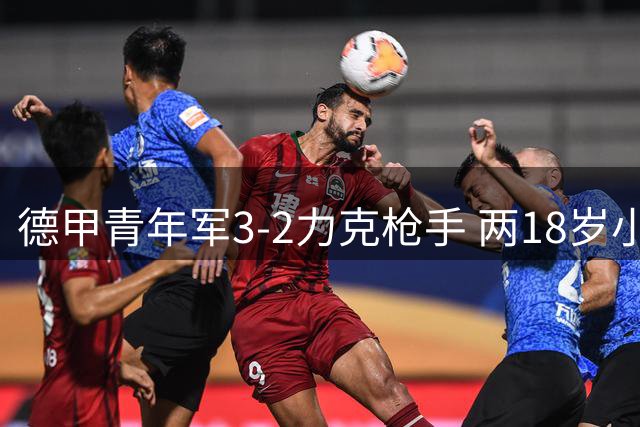 德甲青年军3-2力克枪手 两18岁小将闪耀酋长杯
