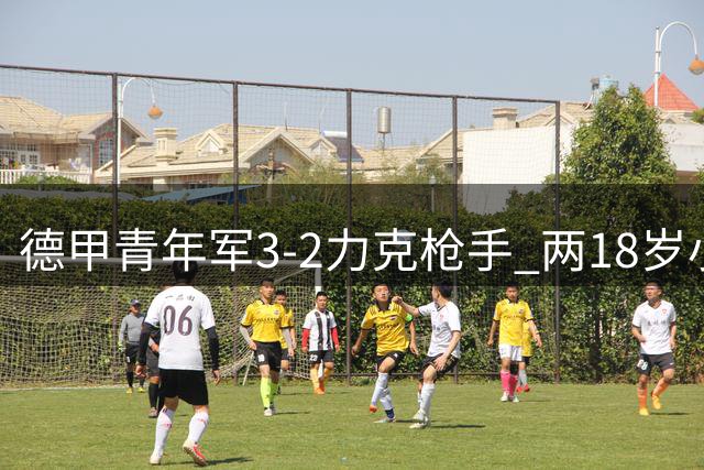 德甲青年军3-2力克枪手 两18岁小将闪耀酋长杯