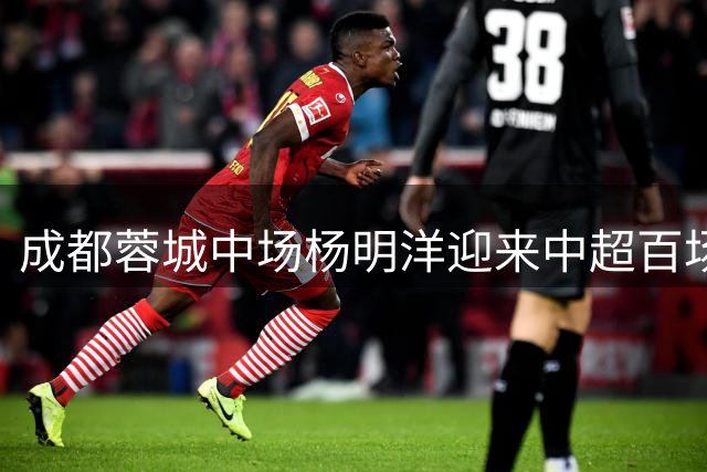 成都蓉城中场杨明洋迎来中超百场里程碑