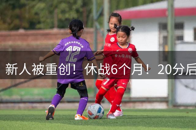 新人被重创！休战6个月！20分后卫倒下！还有机会吗？