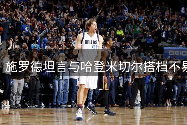 施罗德坦言与哈登米切尔搭档不易 但珍惜骑士经历