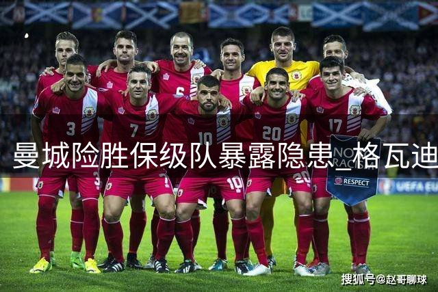 曼城险胜保级队暴露隐患 格瓦迪奥尔补时救主难掩锋无力