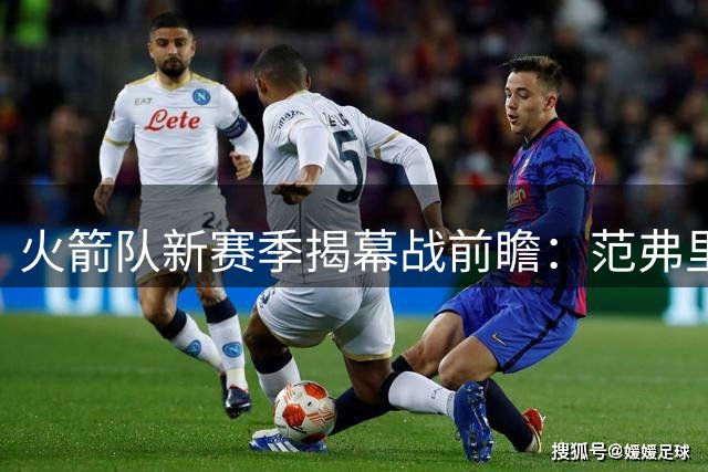 火箭队新赛季揭幕战前瞻：范弗里特回归或锁定首发席位