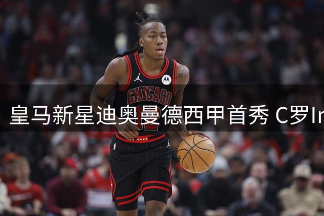 皇马新星迪奥曼德西甲首秀 C罗Ins暖心关注接班小将