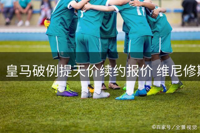 皇马破例提天价续约报价 维尼修斯未来去留引发关注