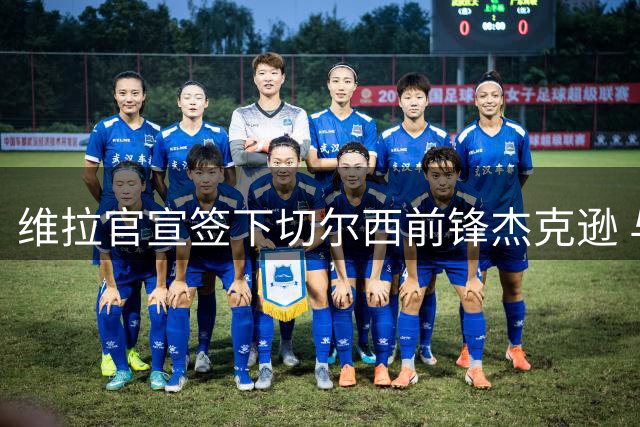 维拉官宣签下切尔西前锋杰克逊 与埃梅里再次携手