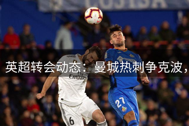 英超转会动态：曼城热刺争克波，维拉瞄准莱昂拉斯金