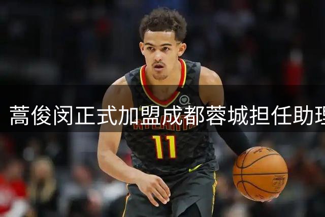 蒿俊闵正式加盟成都蓉城担任助理教练