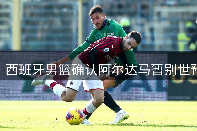 西班牙男篮确认阿尔达马暂别世预赛 专注膝伤恢复备战NBA