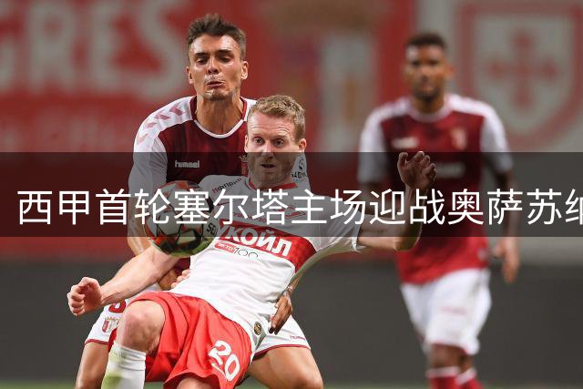 西甲首轮塞尔塔主场迎战奥萨苏纳 维戈决战谁能先拔头筹？