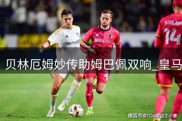 贝林厄姆妙传助姆巴佩双响 皇马2-1力克皇家社会