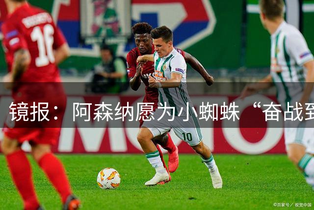 镜报：阿森纳愿为小蜘蛛“奋战到底”；巴萨可能转攻哲凯赖什