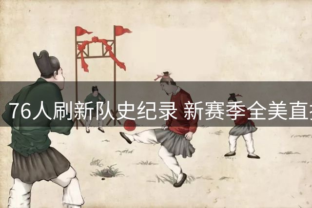 76人刷新队史纪录 新赛季全美直播场次领跑联盟